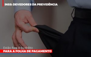 Inss Devedores Da Previdencia Estao Fora Do Credito Para Folha De Pagamento - Notícias e Artigos Contábeis