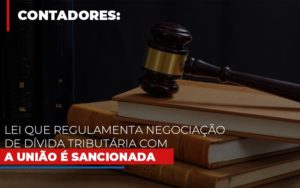 Lei Que Regulamenta Negociacao De Divida Tributaria Com A Uniao E Sancionada - Notícias e Artigos Contábeis